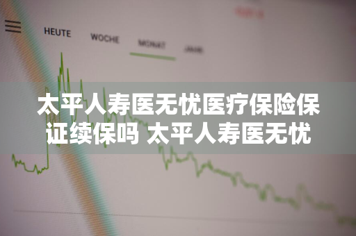 太平人寿医无忧医疗保险保证续保吗 太平人寿医无忧医疗保险保证续保吗安全吗