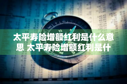 太平寿险增额红利是什么意思 太平寿险增额红利是什么意思啊