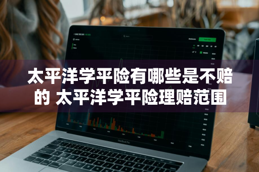 太平洋学平险有哪些是不赔的 太平洋学平险理赔范围