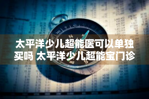 太平洋少儿超能医可以单独买吗 太平洋少儿超能宝门诊能报销吗