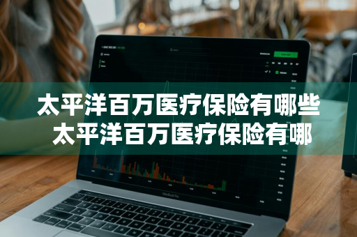 太平洋百万医疗保险有哪些 太平洋百万医疗保险有哪些险种