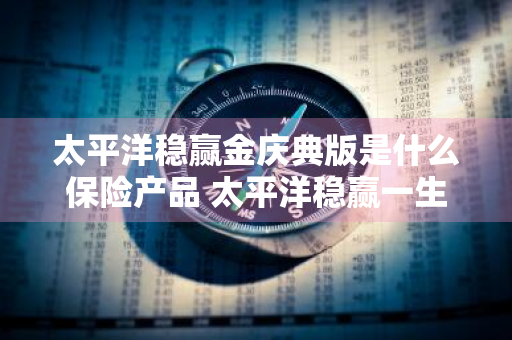 太平洋稳赢金庆典版是什么保险产品 太平洋稳赢一生a款年金保险