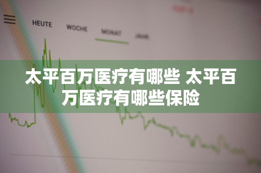 太平百万医疗有哪些 太平百万医疗有哪些保险
