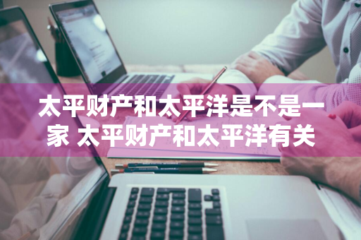 太平财产和太平洋是不是一家 太平财产和太平洋有关系吗