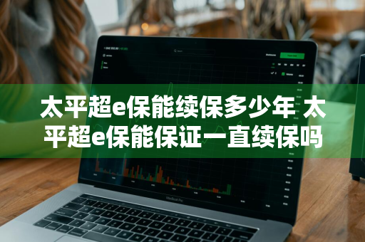 太平超e保能续保多少年 太平超e保能保证一直续保吗?