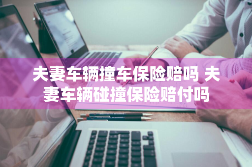 夫妻车辆撞车保险赔吗 夫妻车辆碰撞保险赔付吗