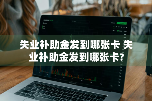 失业补助金发到哪张卡 失业补助金发到哪张卡?