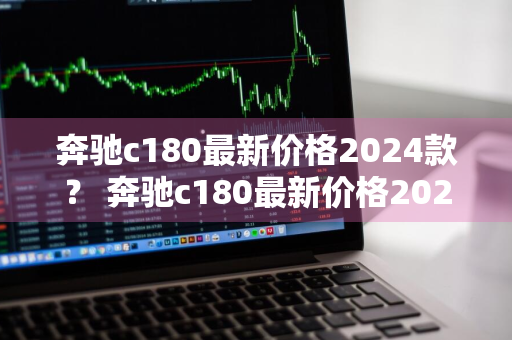 奔驰c180最新价格2024款？ 奔驰c180最新价格2024款