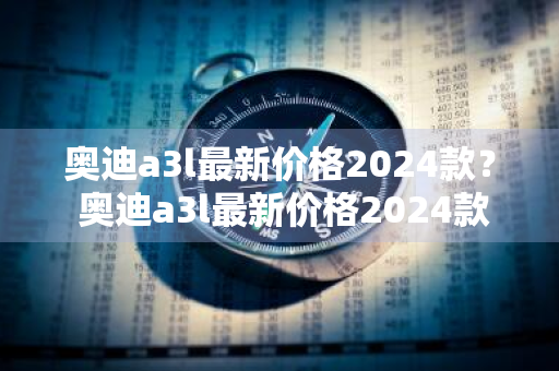奥迪a3l最新价格2024款？ 奥迪a3l最新价格2024款图片