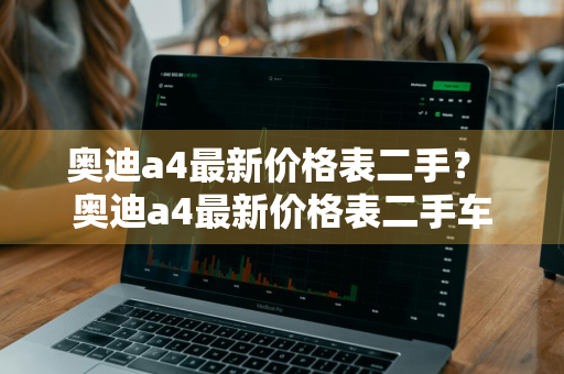 奥迪a4最新价格表二手？ 奥迪a4最新价格表二手车