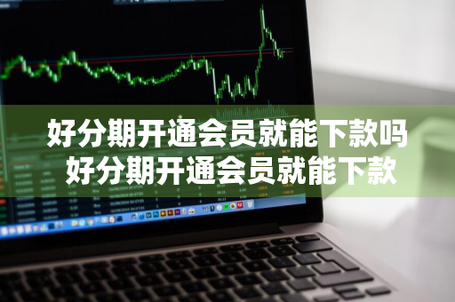 好分期开通会员就能下款吗 好分期开通会员就能下款吗安全吗