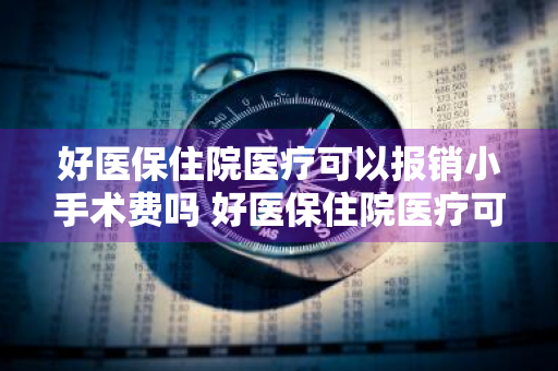 好医保住院医疗可以报销小手术费吗 好医保住院医疗可以报销小手术费吗多少钱