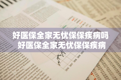 好医保全家无忧保保疾病吗 好医保全家无忧保保疾病吗能报销吗