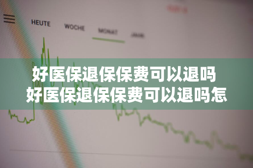 好医保退保保费可以退吗 好医保退保保费可以退吗怎么退