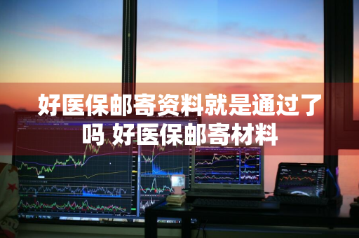 好医保邮寄资料就是通过了吗 好医保邮寄材料