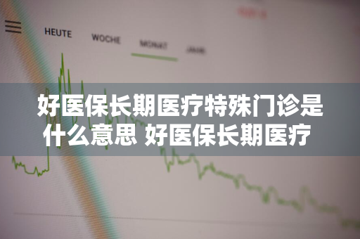 好医保长期医疗特殊门诊是什么意思 好医保长期医疗 特殊门诊