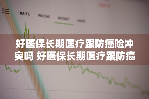 好医保长期医疗跟防癌险冲突吗 好医保长期医疗跟防癌险冲突吗安全吗