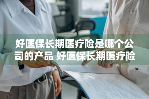 好医保长期医疗险是哪个公司的产品 好医保长期医疗险是哪家公司的