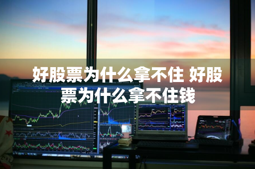 好股票为什么拿不住 好股票为什么拿不住钱