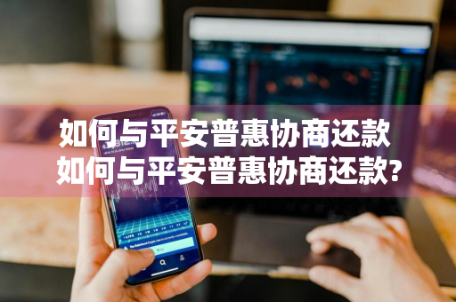如何与平安普惠协商还款 如何与平安普惠协商还款?