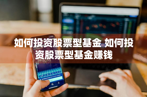 如何投资股票型基金 如何投资股票型基金赚钱