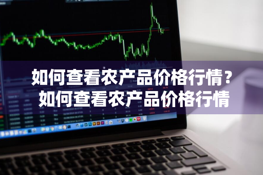 如何查看农产品价格行情？ 如何查看农产品价格行情