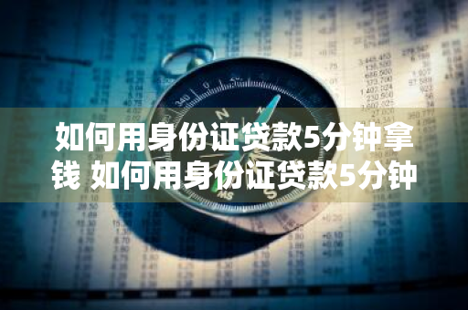如何用身份证贷款5分钟拿钱 如何用身份证贷款5分钟拿钱呢