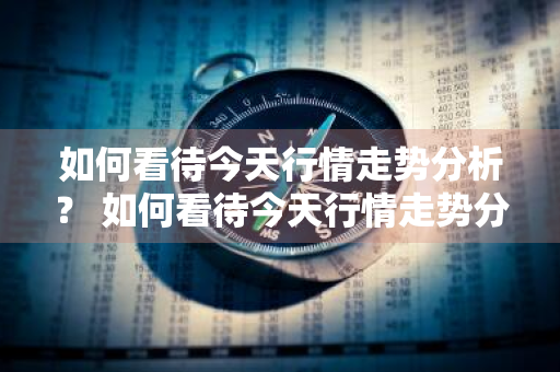 如何看待今天行情走势分析？ 如何看待今天行情走势分析报告
