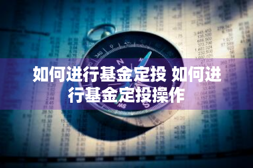 如何进行基金定投 如何进行基金定投操作