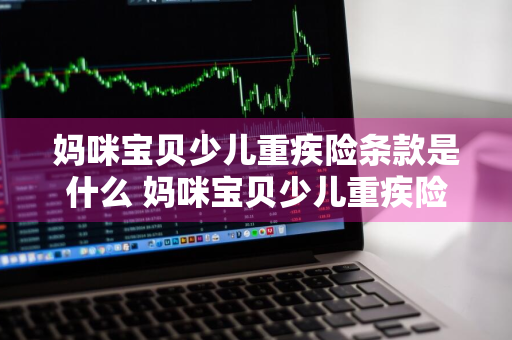 妈咪宝贝少儿重疾险条款是什么 妈咪宝贝少儿重疾险的坑
