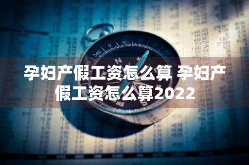 孕妇产假工资怎么算 孕妇产假工资怎么算2022