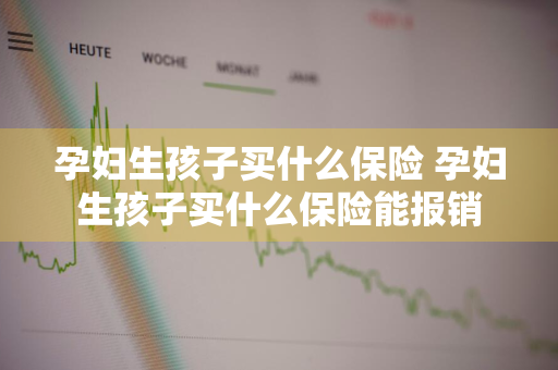 孕妇生孩子买什么保险 孕妇生孩子买什么保险能报销