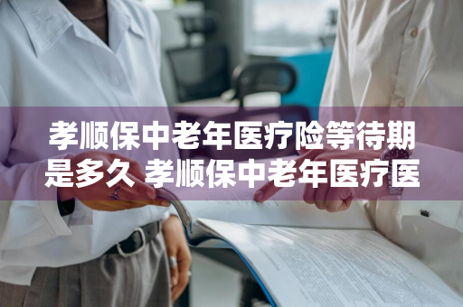 孝顺保中老年医疗险等待期是多久 孝顺保中老年医疗医疗险
