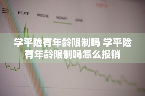 学平险有年龄限制吗 学平险有年龄限制吗怎么报销