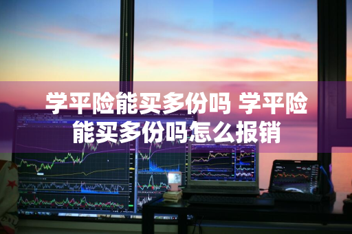 学平险能买多份吗 学平险能买多份吗怎么报销