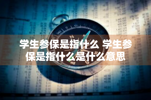 学生参保是指什么 学生参保是指什么是什么意思