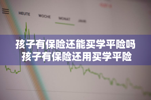 孩子有保险还能买学平险吗 孩子有保险还用买学平险吗