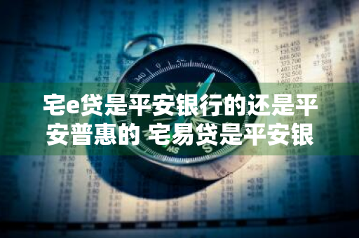 宅e贷是平安银行的还是平安普惠的 宅易贷是平安银行还是平安普惠