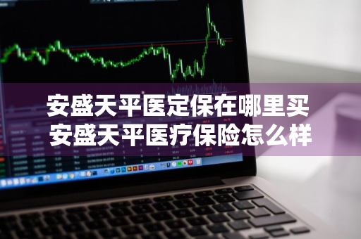 安盛天平医定保在哪里买 安盛天平医疗保险怎么样