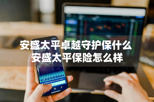 安盛太平卓越守护保什么 安盛太平保险怎么样
