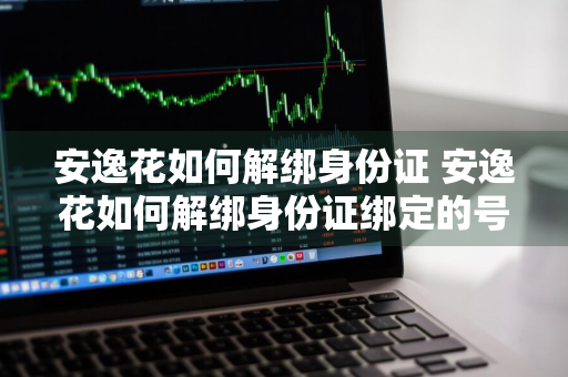 安逸花如何解绑身份证 安逸花如何解绑身份证绑定的号码