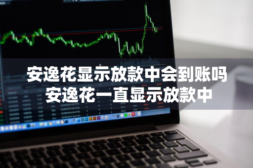 安逸花显示放款中会到账吗 安逸花一直显示放款中