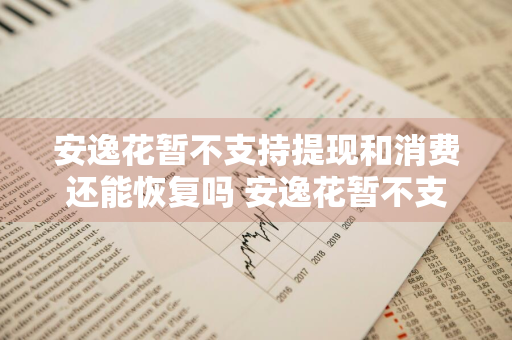 安逸花暂不支持提现和消费还能恢复吗 安逸花暂不支持提现和消费还能恢复么