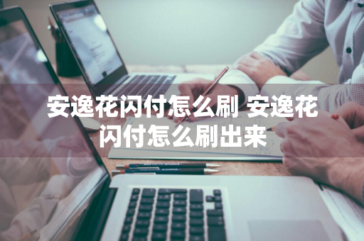 安逸花闪付怎么刷 安逸花闪付怎么刷出来