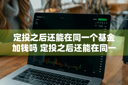 定投之后还能在同一个基金加钱吗 定投之后还能在同一个基金加钱吗知乎