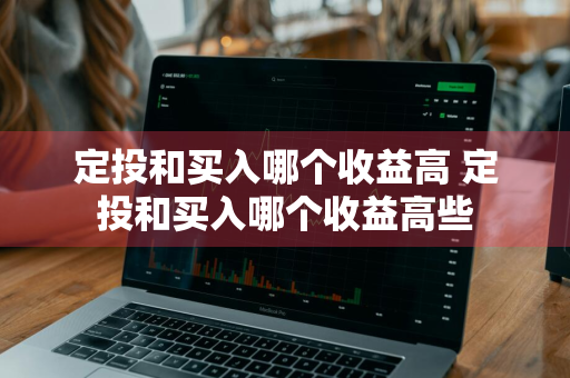 定投和买入哪个收益高 定投和买入哪个收益高些