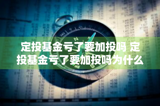 定投基金亏了要加投吗 定投基金亏了要加投吗为什么
