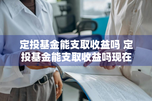 定投基金能支取收益吗 定投基金能支取收益吗现在