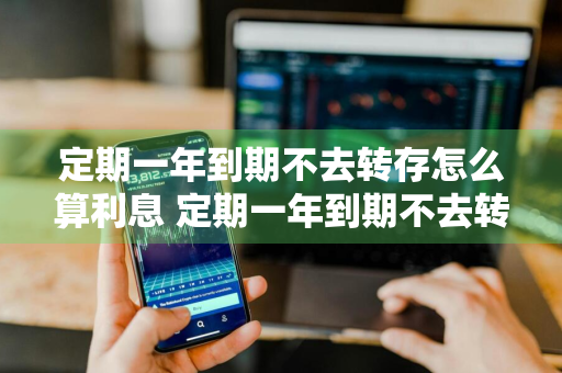 定期一年到期不去转存怎么算利息 定期一年到期不去转存怎么算利息的