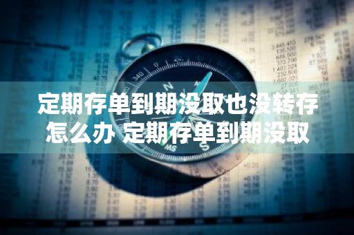 定期存单到期没取也没转存怎么办 定期存单到期没取也没转存怎么办理